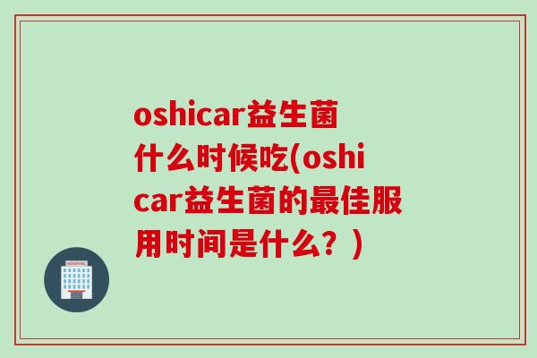 oshicar益生菌什么时候吃(oshicar益生菌的最佳服用时间是什么？)