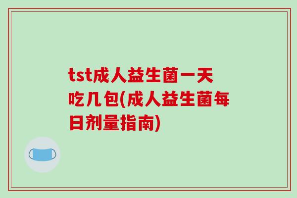 tst成人益生菌一天吃几包(成人益生菌每日剂量指南) tst成人益生菌一天吃几包(成人益生菌每日剂量指南)