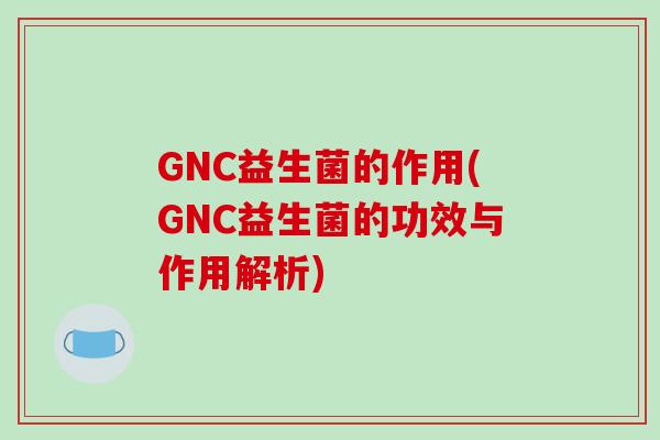 GNC益生菌的作用(GNC益生菌的功效与作用解析)