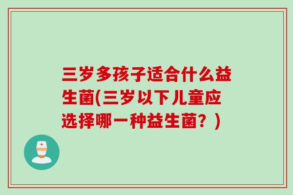 三岁多孩子适合什么益生菌(三岁以下儿童应选择哪一种益生菌?) 三岁多孩子适合什么益生菌(三岁以下儿童应选择哪一种益生菌?)
