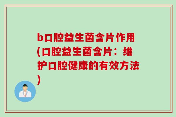 b口腔益生菌含片作用(口腔益生菌含片：维护口腔健康的有效方法)