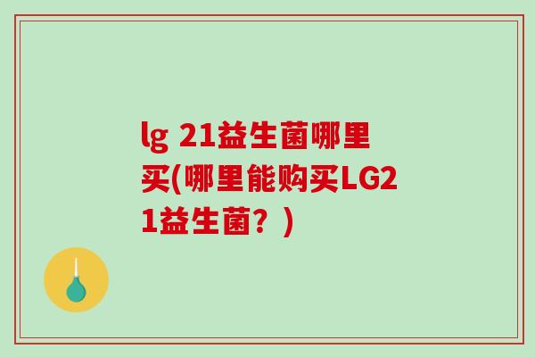 lg 21益生菌哪里买(哪里能购买LG21益生菌？)