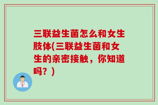 三联益生菌怎么和女生肢体(三联益生菌和女生的亲密接触，你知道吗？)