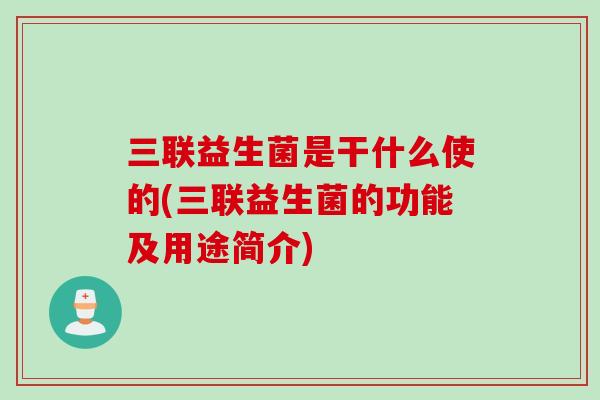 三联益生菌是干什么使的(三联益生菌的功能及用途简介) 三联益生菌是干什么使的(三联益生菌的功能及用途简介)