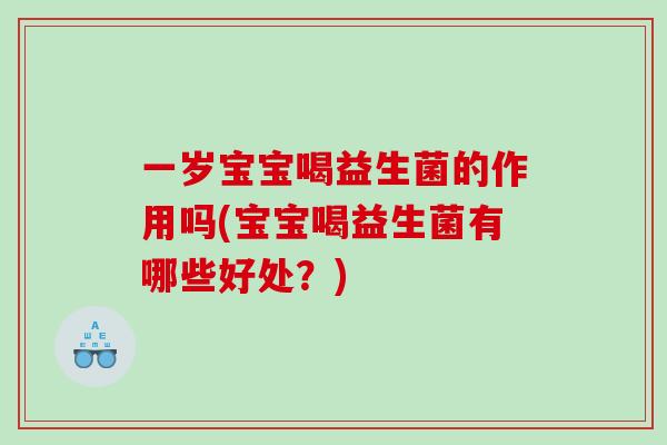 一岁宝宝喝益生菌的作用吗(宝宝喝益生菌有哪些好处?) 一岁宝宝喝益生菌的作用吗(宝宝喝益生菌有哪些好处?)