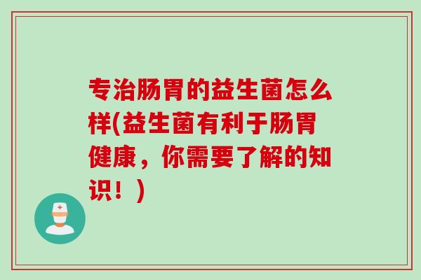 专治肠胃的益生菌怎么样(益生菌有利于肠胃健康，你需要了解的知识！)