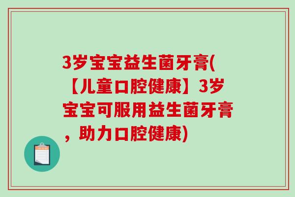 3岁宝宝益生菌牙膏(【儿童口腔健康】3岁宝宝可服用益生菌牙膏，助力口腔健康)