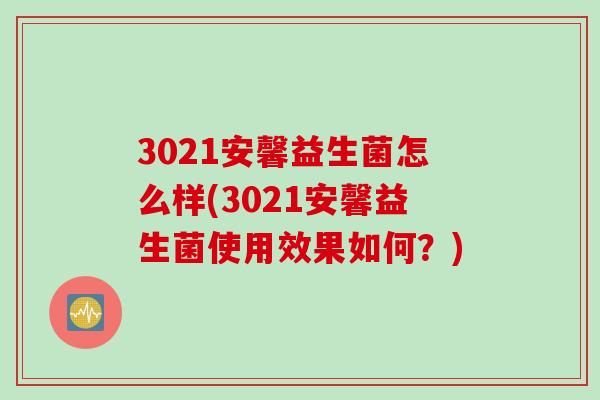 3021安馨益生菌怎么样(3021安馨益生菌使用效果如何？)