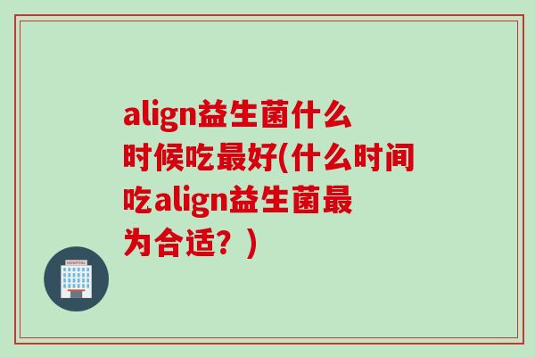 align益生菌什么时候吃最好(什么时间吃align益生菌最为合适？)