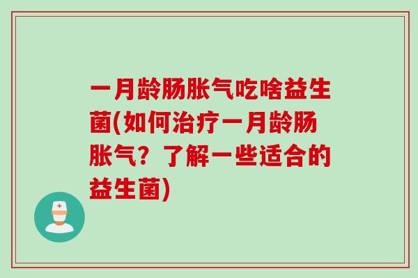 一月龄肠胀气吃啥益生菌(如何治疗一月龄肠胀气？了解一些适合的益生菌)