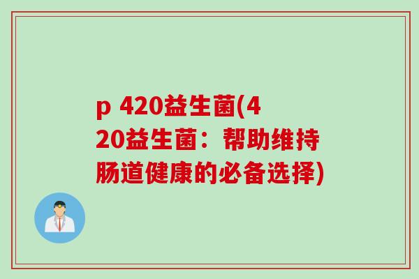 p 420益生菌(420益生菌:帮助维持肠道健康的必备选择) p 420益生菌(420益生菌:帮助维持肠道健康的必备选择)
