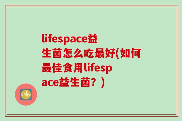 lifespace益生菌怎么吃最好(如何最佳食用lifespace益生菌？)