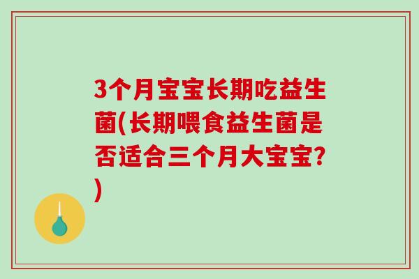 3个月宝宝长期吃益生菌(长期喂食益生菌是否适合三个月大宝宝？)