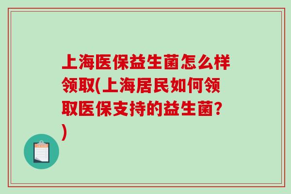 上海医保益生菌怎么样领取(上海居民如何领取医保支持的益生菌?) 上海医保益生菌怎么样领取(上海居民如何领取医保支持的益生菌?)
