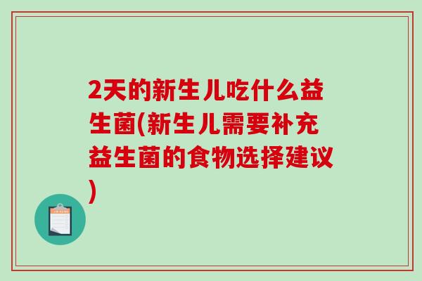 2天的新生儿吃什么益生菌(新生儿需要补充益生菌的食物选择建议)