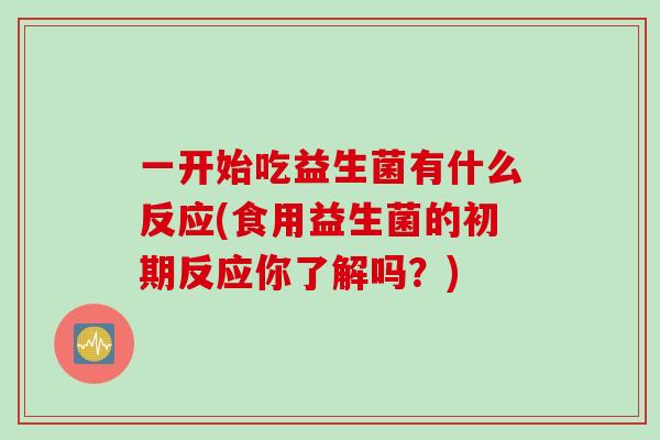 一开始吃益生菌有什么反应(食用益生菌的初期反应你了解吗？)