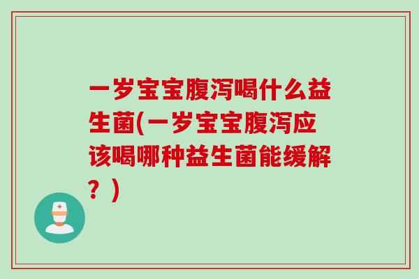 一岁宝宝腹泻喝什么益生菌(一岁宝宝腹泻应该喝哪种益生菌能缓解？)