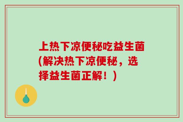 上热下凉便秘吃益生菌(解决热下凉便秘，选择益生菌正解！)