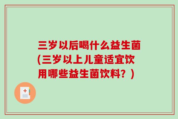 三岁以后喝什么益生菌(三岁以上儿童适宜饮用哪些益生菌饮料？)