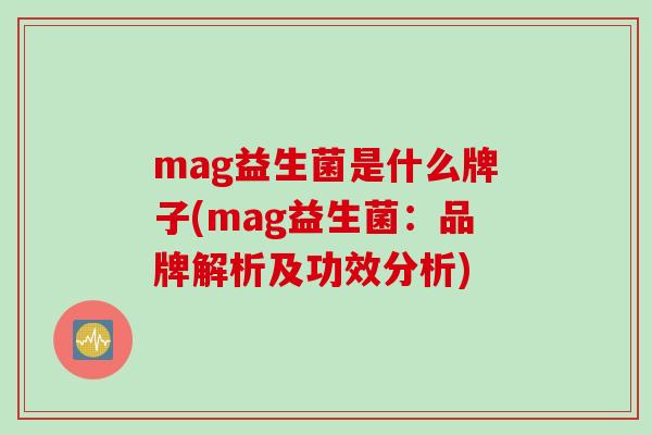 mag益生菌是什么牌子(mag益生菌：品牌解析及功效分析)