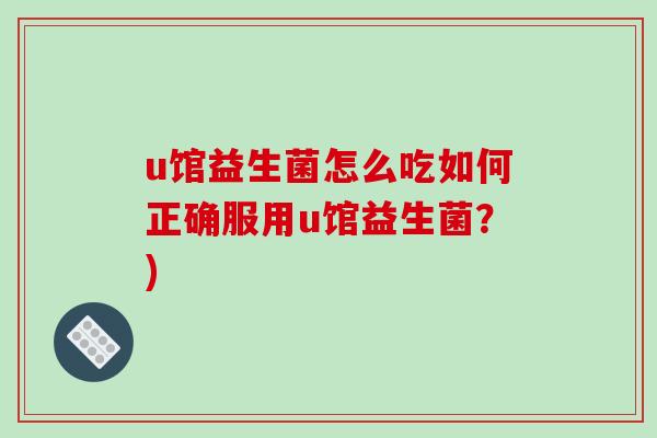 u馆益生菌怎么吃如何正确服用u馆益生菌？)