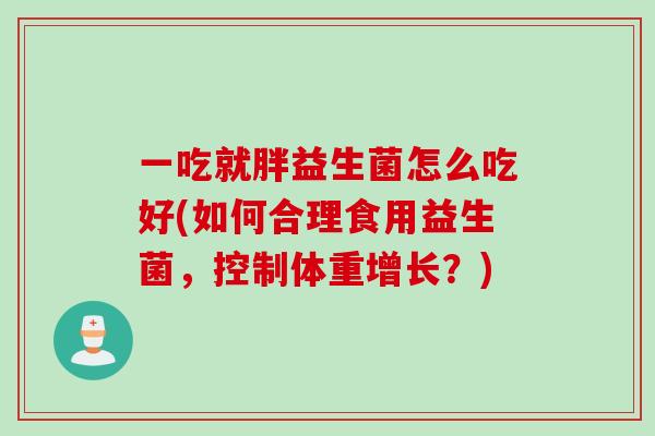 一吃就胖益生菌怎么吃好(如何合理食用益生菌，控制体重增长？)