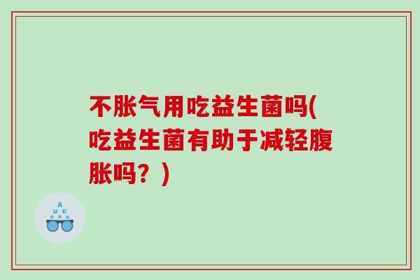 不胀气用吃益生菌吗(吃益生菌有助于减轻腹胀吗？)