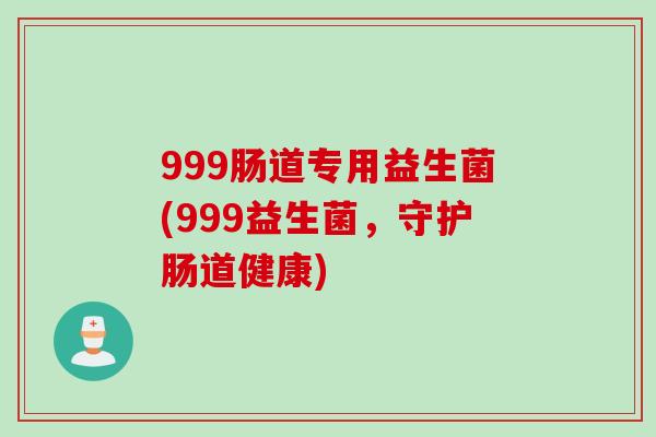 999肠道专用益生菌(999益生菌，守护肠道健康)