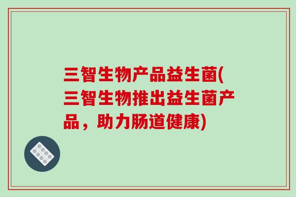 三智生物产品益生菌(三智生物推出益生菌产品，助力肠道健康)