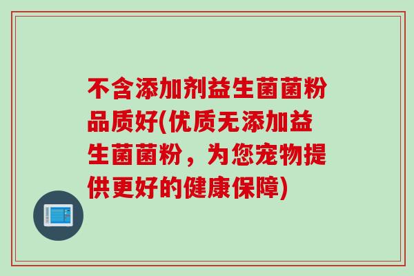 不含添加剂益生菌菌粉品质好(优质无添加益生菌菌粉，为您宠物提供更好的健康保障)