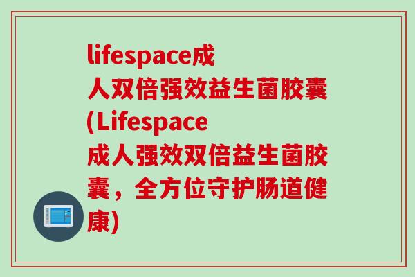 lifespace成人双倍强效益生菌胶囊(Lifespace成人强效双倍益生菌胶囊，全方位守护肠道健康)