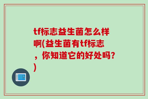 tf标志益生菌怎么样啊(益生菌有tf标志，你知道它的好处吗？)