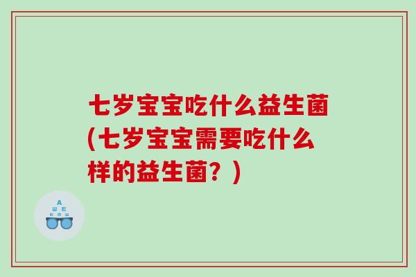 七岁宝宝吃什么益生菌(七岁宝宝需要吃什么样的益生菌？)