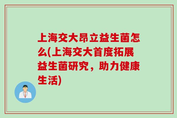 上海交大昂立益生菌怎么(上海交大首度拓展益生菌研究，助力健康生活)