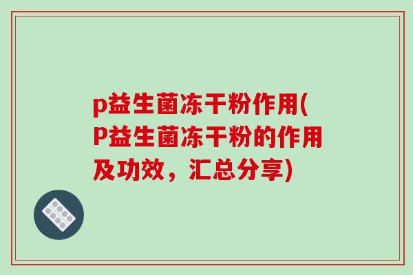 p益生菌冻干粉作用(P益生菌冻干粉的作用及功效，汇总分享)