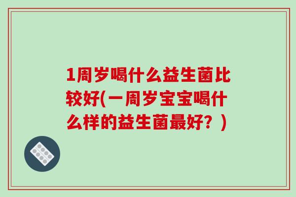 1周岁喝什么益生菌比较好(一周岁宝宝喝什么样的益生菌最好？)