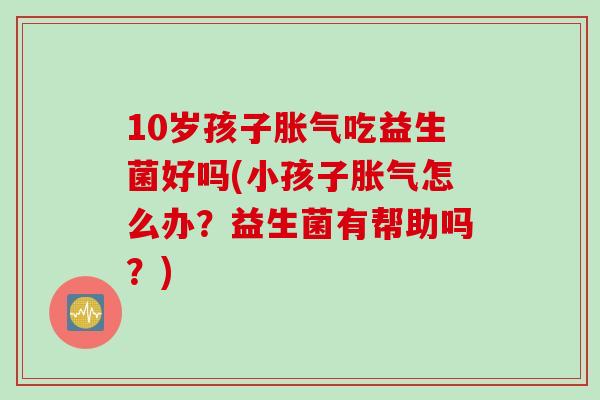 10岁孩子胀气吃益生菌好吗(小孩子胀气怎么办？益生菌有帮助吗？)