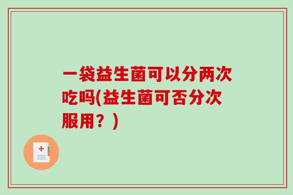 一袋益生菌可以分两次吃吗(益生菌可否分次服用？)