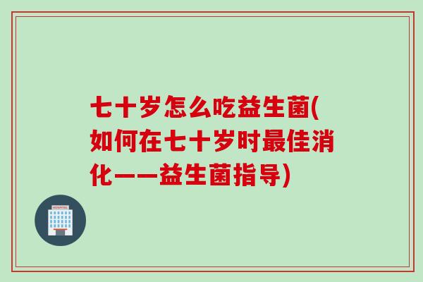 七十岁怎么吃益生菌(如何在七十岁时最佳消化——益生菌指导)