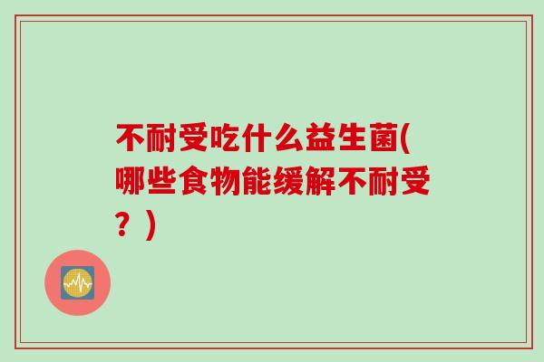 不耐受吃什么益生菌(哪些食物能缓解不耐受？)