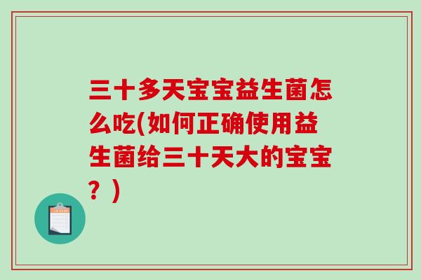 三十多天宝宝益生菌怎么吃(如何正确使用益生菌给三十天大的宝宝?) 三十多天宝宝益生菌怎么吃(如何正确使用益生菌给三十天大的宝宝?)
