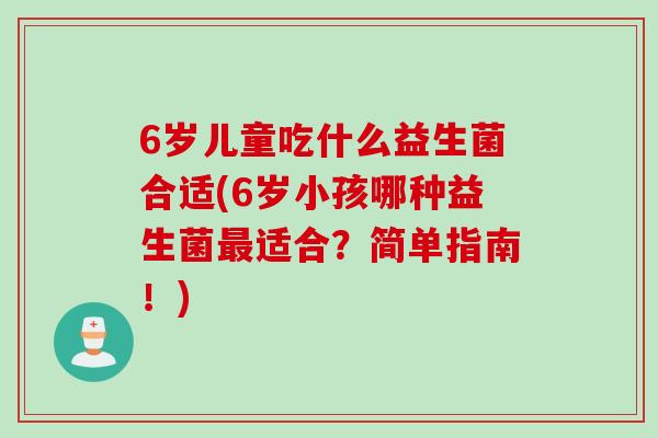 6岁儿童吃什么益生菌合适(6岁小孩哪种益生菌适合?简单指南!) 6岁儿童吃什么益生菌合适(6岁小孩哪种益生菌适合?简单指南!)