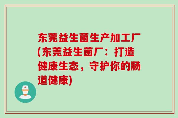 东莞益生菌生产加工厂(东莞益生菌厂：打造健康生态，守护你的肠道健康)