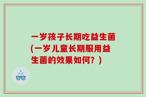 一岁孩子长期吃益生菌(一岁儿童长期服用益生菌的效果如何？)