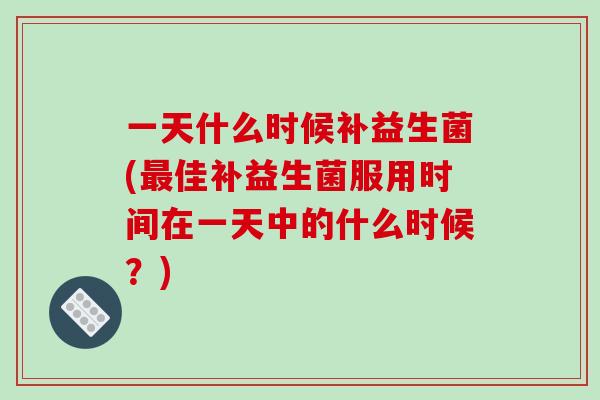 一天什么时候补益生菌(最佳补益生菌服用时间在一天中的什么时候？)
