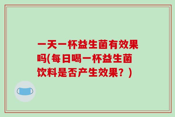 一天一杯益生菌有效果吗(每日喝一杯益生菌饮料是否产生效果？)