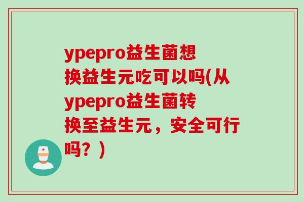 ypepro益生菌想换益生元吃可以吗(从ypepro益生菌转换至益生元,安全可行吗?) ypepro益生菌想换益生元吃可以吗(从ypepro益生菌转换至益生元,安全可行吗?)