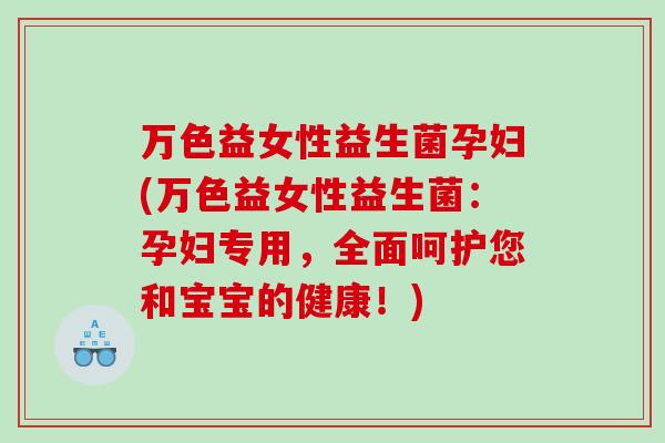 万色益女性益生菌孕妇(万色益女性益生菌：孕妇专用，全面呵护您和宝宝的健康！)
