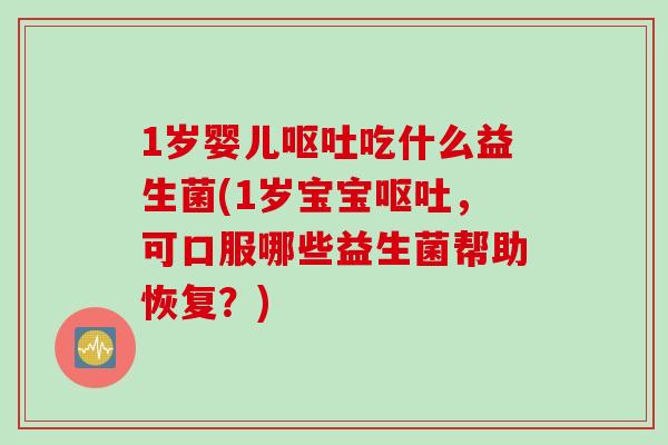 1岁婴儿呕吐吃什么益生菌(1岁宝宝呕吐，可口服哪些益生菌帮助恢复？)