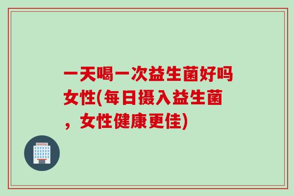 一天喝一次益生菌好吗女性(每日摄入益生菌，女性健康更佳)